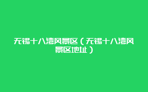 无锡十八湾风景区（无锡十八湾风景区地址）