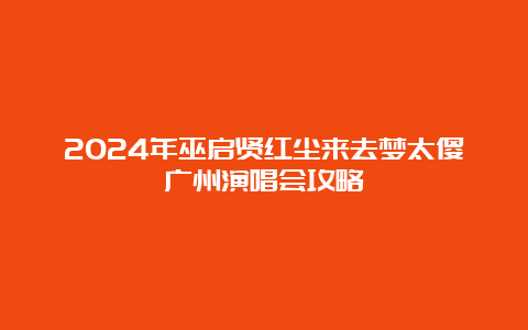 2024年巫启贤红尘来去梦太傻广州演唱会攻略