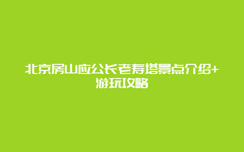 北京房山应公长老寿塔景点介绍+游玩攻略