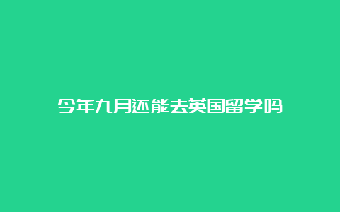 今年九月还能去英国留学吗