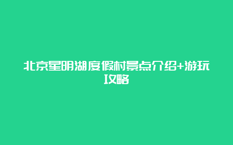 北京星明湖度假村景点介绍+游玩攻略