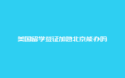 美国留学签证加急北京能办吗