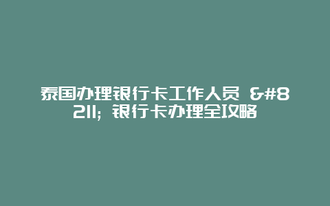 泰国办理银行卡工作人员 – 银行卡办理全攻略