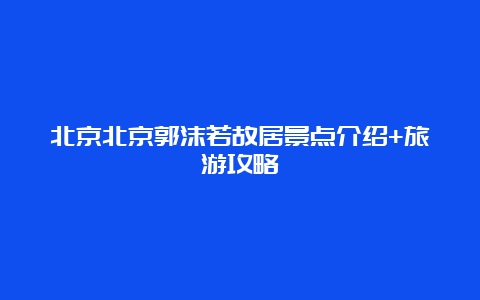 北京北京郭沫若故居景点介绍+旅游攻略