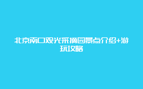 北京南口观光采摘园景点介绍+游玩攻略