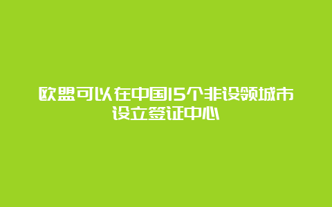 欧盟可以在中国15个非设领城市设立签证中心