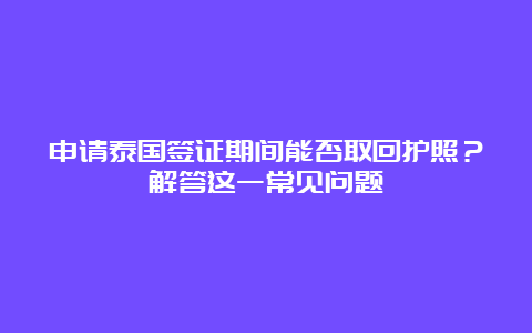 申请泰国签证期间能否取回护照？解答这一常见问题