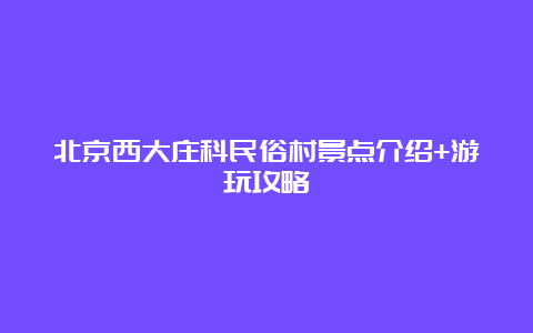 北京西大庄科民俗村景点介绍+游玩攻略