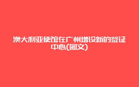 澳大利亚使馆在广州增设新的签证中心(图文)