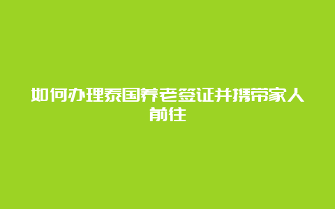 如何办理泰国养老签证并携带家人前往