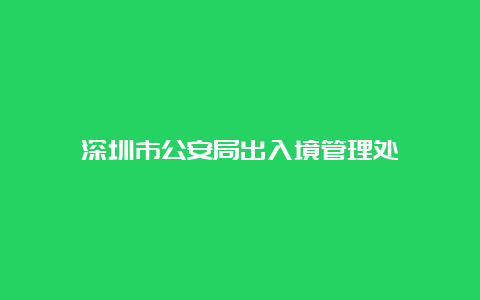 深圳市公安局出入境管理处