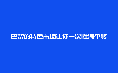 巴黎的特色市场让你一次性淘个够