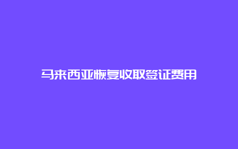 马来西亚恢复收取签证费用