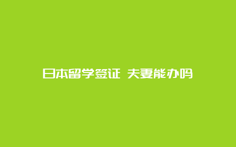 日本留学签证 夫妻能办吗