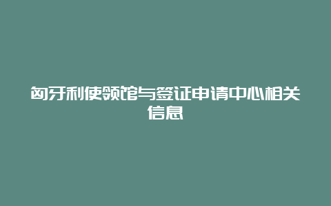 匈牙利使领馆与签证申请中心相关信息