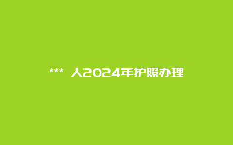 *** 人2024年护照办理