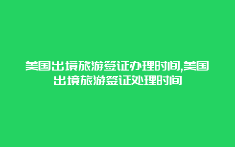 美国出境旅游签证办理时间,美国出境旅游签证处理时间