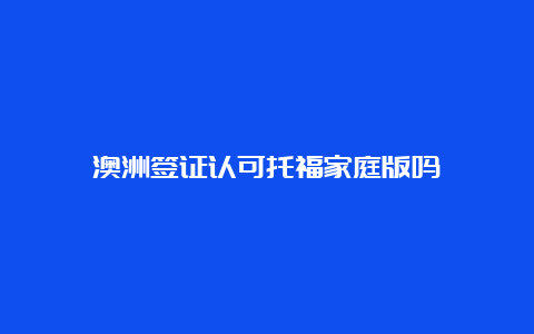 澳洲签证认可托福家庭版吗