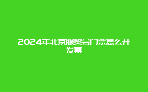 2024年北京服贸会门票怎么开发票