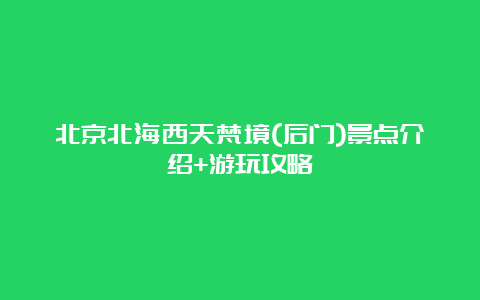 北京北海西天梵境(后门)景点介绍+游玩攻略