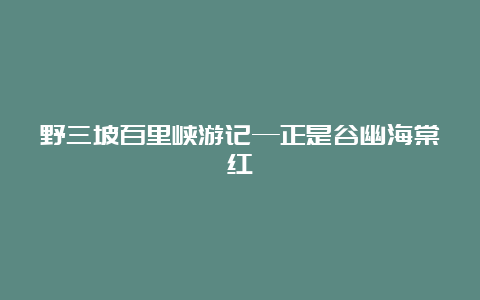 野三坡百里峡游记—正是谷幽海棠红