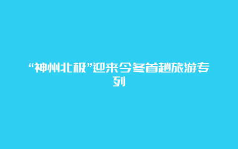 “神州北极”迎来今冬首趟旅游专列