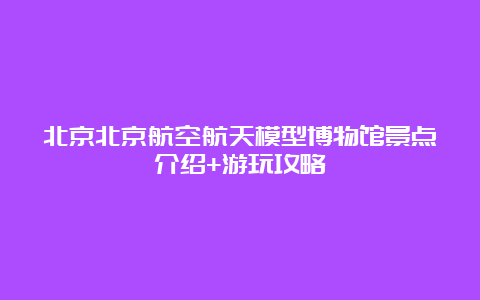 北京北京航空航天模型博物馆景点介绍+游玩攻略