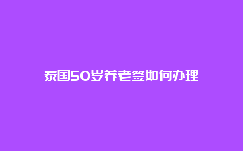 泰国50岁养老签如何办理