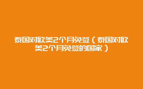 泰国对欧美2个月免签（泰国对欧美2个月免签的国家）