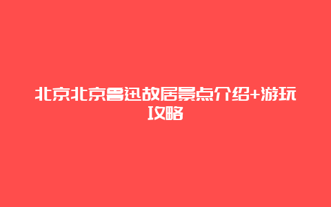 北京北京鲁迅故居景点介绍+游玩攻略