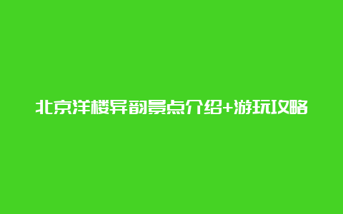 北京洋楼异韵景点介绍+游玩攻略