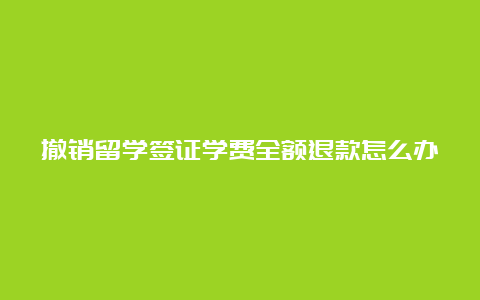 撤销留学签证学费全额退款怎么办