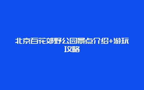 北京百花郊野公园景点介绍+游玩攻略