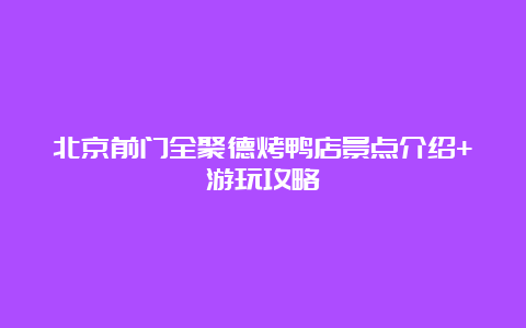 北京前门全聚德烤鸭店景点介绍+游玩攻略