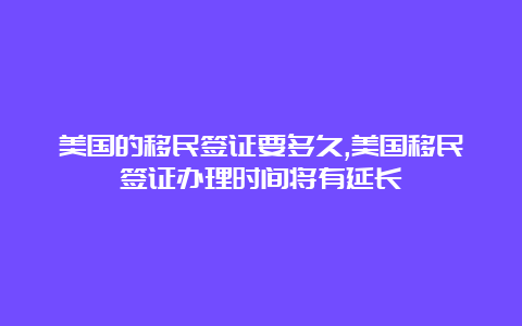 美国的移民签证要多久,美国移民签证办理时间将有延长