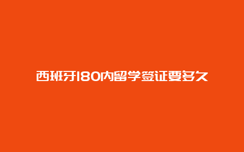 西班牙180内留学签证要多久