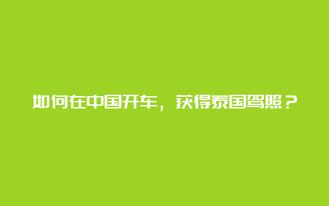 如何在中国开车，获得泰国驾照？