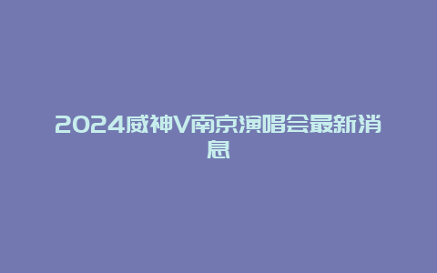 2024威神V南京演唱会最新消息