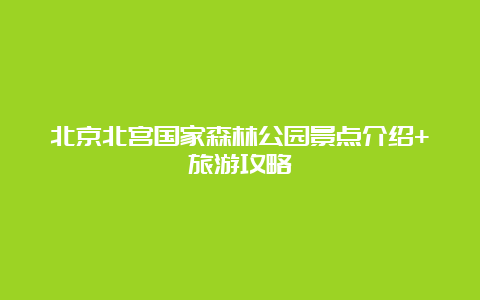 北京北宫国家森林公园景点介绍+旅游攻略