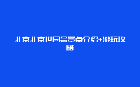 北京北京世园会景点介绍+游玩攻略