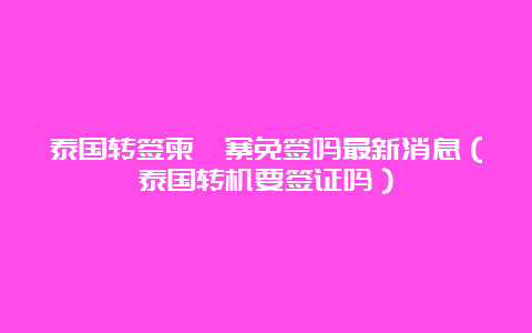 泰国转签柬埔寨免签吗最新消息（泰国转机要签证吗）