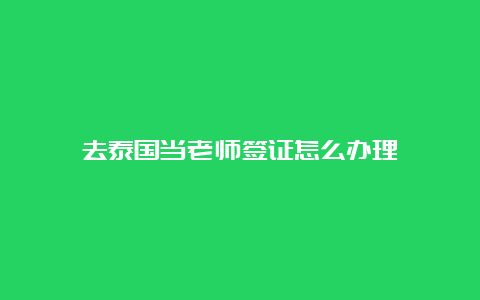 去泰国当老师签证怎么办理