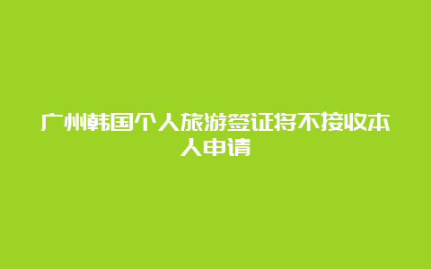 广州韩国个人旅游签证将不接收本人申请