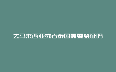 去马来西亚或者泰国需要签证吗