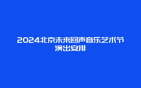 2024北京未来回声音乐艺术节演出安排