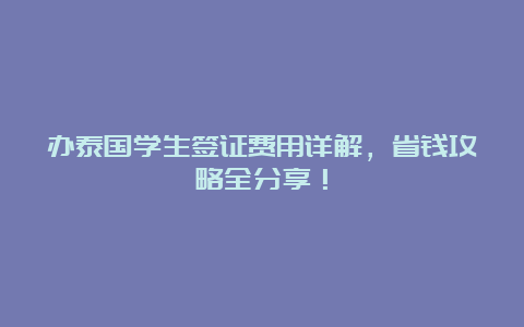 办泰国学生签证费用详解，省钱攻略全分享！