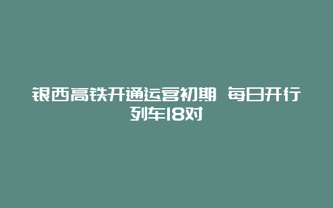 银西高铁开通运营初期 每日开行列车18对