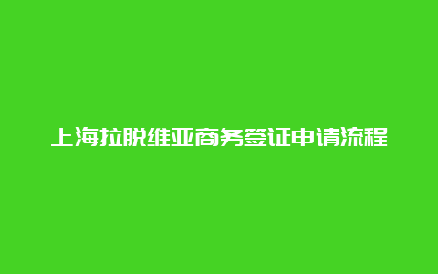 上海拉脱维亚商务签证申请流程