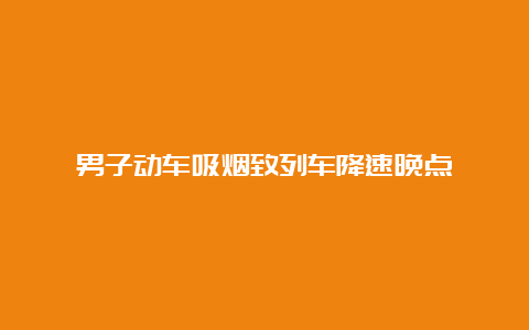 男子动车吸烟致列车降速晚点