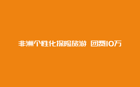 非洲个性化探险旅游 团费10万